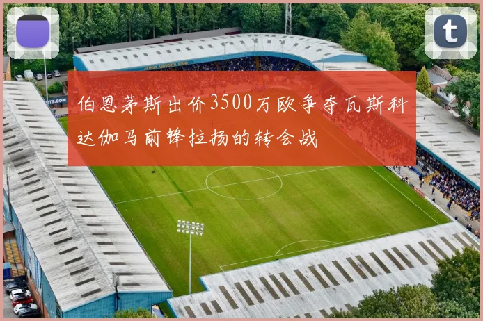 伯恩茅斯出价3500万欧争夺瓦斯科达伽马前锋拉扬的转会战