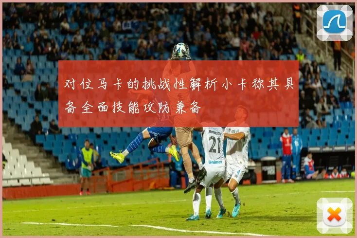 对位马卡的挑战性解析小卡称其具备全面技能攻防兼备