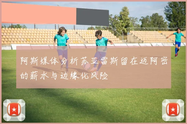 阿斯媒体分析苏亚雷斯留在迈阿密的薪水与边缘化风险