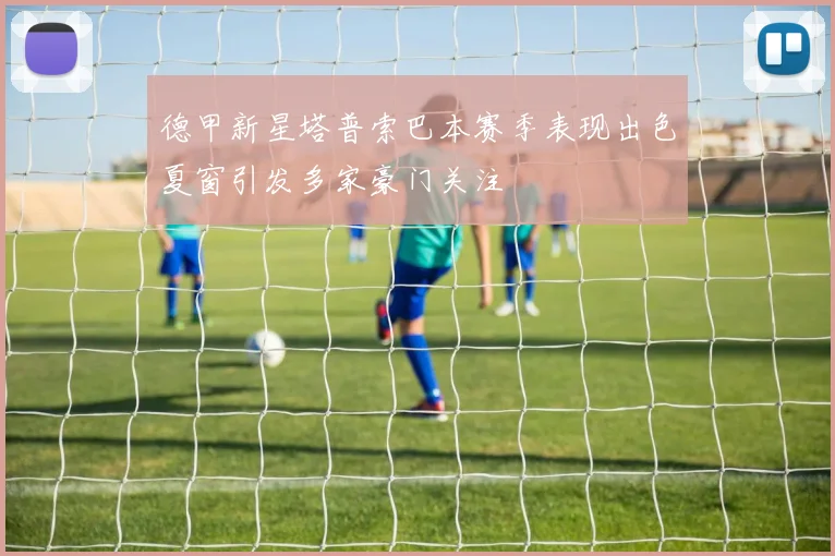 德甲新星塔普索巴本赛季表现出色夏窗引发多家豪门关注
