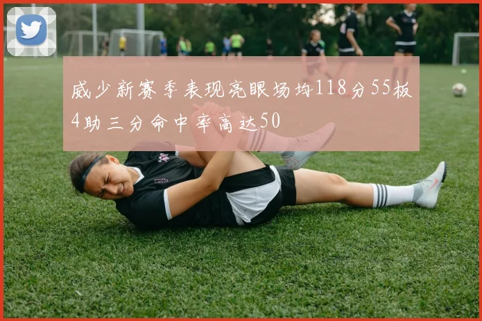威少新赛季表现亮眼场均118分55板4助三分命中率高达50