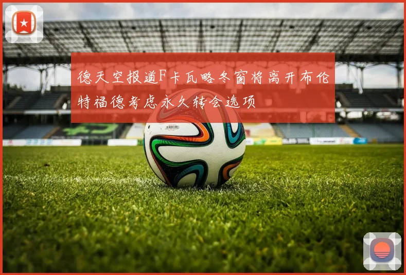 德天空报道F卡瓦略冬窗将离开布伦特福德考虑永久转会选项