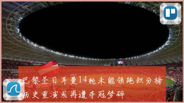 巴黎圣日耳曼14轮未能领跑积分榜历史重演或再遭夺冠梦碎