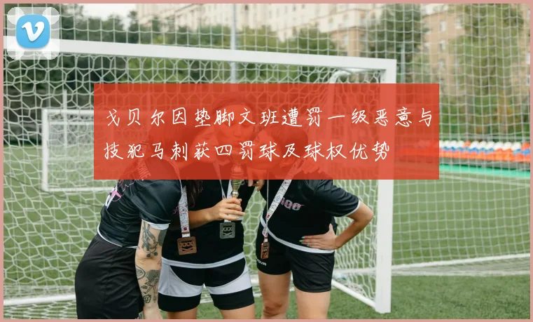 戈贝尔因垫脚文班遭罚一级恶意与技犯马刺获四罚球及球权优势