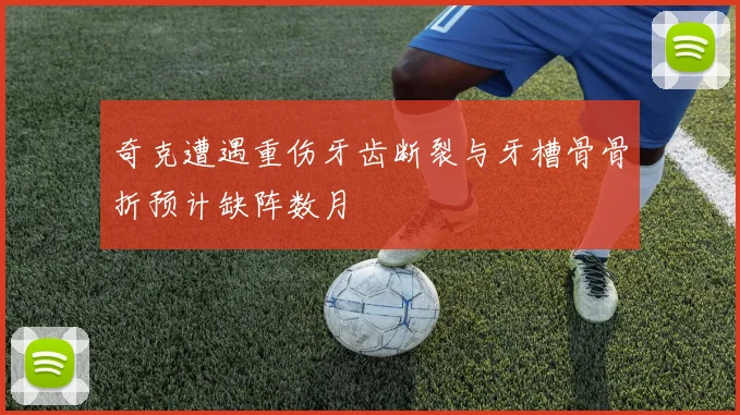 奇克遭遇重伤牙齿断裂与牙槽骨骨折预计缺阵数月