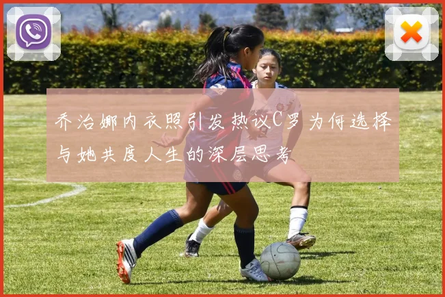 乔治娜内衣照引发热议C罗为何选择与她共度人生的深层思考