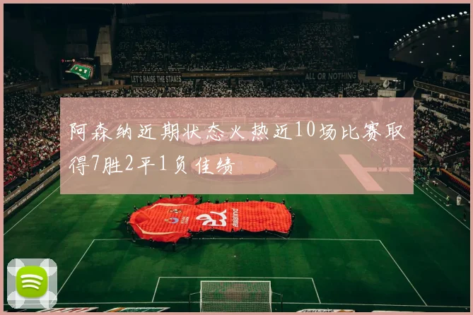 阿森纳近期状态火热近10场比赛取得7胜2平1负佳绩